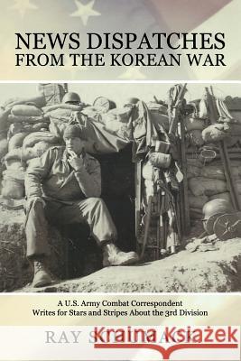 News Dispatches from the Korean War: A U.S. Army Combat Correspondent Writes for Stars and Stripes About the 3rd Division Schumack, Ray 9781494728601 Createspace