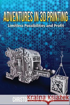 Adventures in 3D Printing: Limitless Possibilities and Profit Using 3D Printers Christopher D. Winnan 9781494728748 Createspace
