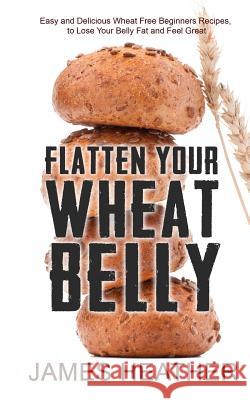 Flatten Your Wheat Belly: Easy and Delicious Wheat Free Beginners Recipes, to Lose Your Belly fat and Feel Great Heather, James 9781494732967 Createspace