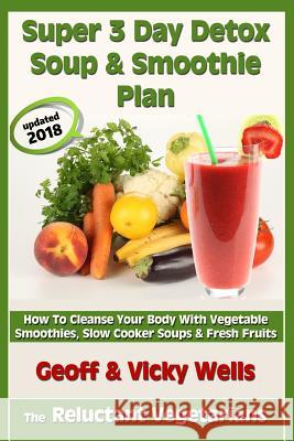 Super 3 Day Detox Soup & Smoothie Plan: How To Cleanse Your Body With Vegetable Smoothies, Slow Cooker Soups & Fresh Fruits Dr Vicky Wells, Geoff Wells 9781494732974