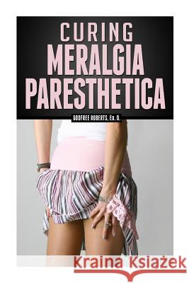 Curing Meralgia Paresthetica: Burning Thigh Pain Treatment Dr Godfree Roberts 9781494733582 Createspace