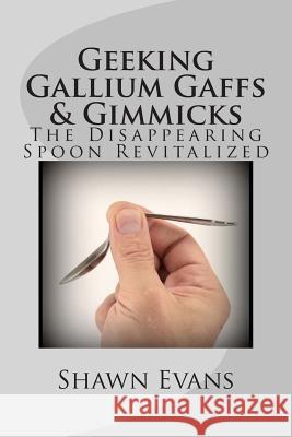 Geeking Gallium Gaffs & Gimmicks: The Disappearing Spoon Revitalized Shawn C. Evans 9781494734893