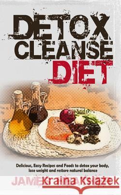 Detox Cleanse Diet: Delicious, Easy Recipes and Foods to Detox Your Body, Lose Weight and Restore Natural Balance James Heather 9781494737221 Createspace