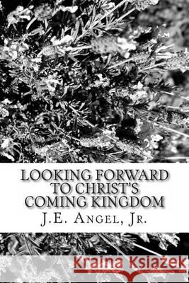 Looking Forward To Christ's Coming Kingdom Angel Jr, J. E. 9781494737856 Createspace