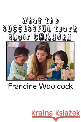 What the SUCCESSFUL teach their CHILDREN: Alphabet for success Woolcock, Francine K. 9781494738105 Createspace