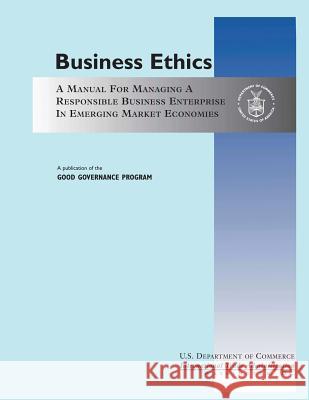 Business Ethics: A Manual for Managing a Responsible Business Enterprise in Emerging Market Economies U. S. Department of Commerce 9781494739997 Createspace