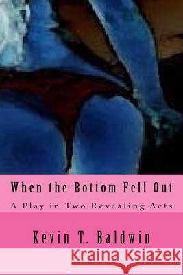 When the Bottom Fell Out: A Play in Two Revealing Acts Kevin T. Baldwin 9781494740368 Createspace