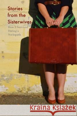 Stories from the Sisterwives: How I Survived Dating a Sociopath Emily Brown 9781494744250