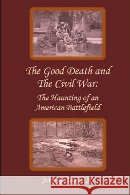 The Good Death and the Civil War: The Haunting of an American Battlefield John G. Sabo 9781494744434 Createspace