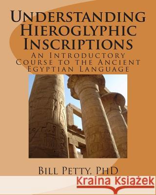 Understanding Hieroglyphic Inscriptions: An Introductory Course to the Ancient Egyptian Language Bill Pett 9781494744557