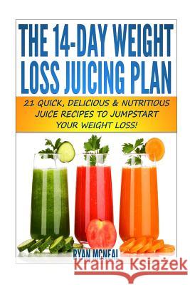 The 14-Day Weight Loss Juicing Plan: 21 Quick, Delicious & Nutritious Juice Recipes To Jumpstart Your Weight Loss! McNeal, Ryan 9781494746117 Createspace
