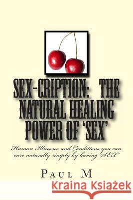 SEX-CRIPTION - The Natural Healing Power of 'SEX': Human Illnesses and Conditions you can cure Naturally Simply by having 'SEX' M. B. a., Paul 9781494746551 Createspace