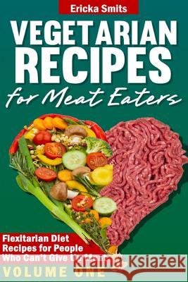 Vegetarian Recipes for Meat Eaters: Flexitarian Diet Recipes for People Who Can't Give Up Meat Ericka Smits 9781494746575 Createspace