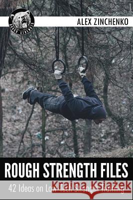 Rough Strength Files: 42 Ideas on Low-Tech Strength Training Alex Zinchenko 9781494750824 Createspace