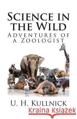 Science in the Wild: Adventures of a Zoologist U. H. Kullnick 9781494751067 Createspace