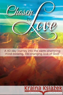 Chosen By Love: A 40-day journey into the earth-shattering, mind-blowing, life-changing love of God! Jackson, Patrick Ian 9781494755577