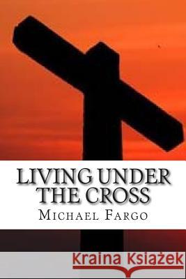 Living Under The Cross Fargo, Michael 9781494756697