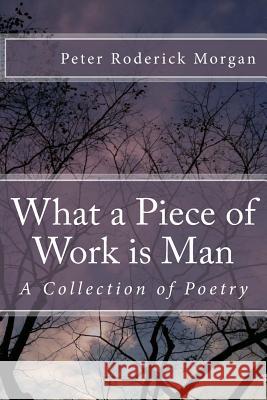 What a Piece of Work is Man: A Collection of Poetry Morgan, Peter Roderick 9781494757441