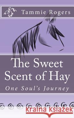 The Sweet Scent of Hay: One Soul's Journey Tammie Rogers 9781494762834 Createspace