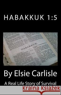 Habakkuk 1: 5: A Real Life Story of Survival Elsie L. Carlisle Kathleen Mitchell 9781494763855 Createspace