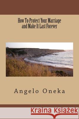 How To Protect Your Marriage and Make It Last Forever Oneka, Angelo O. 9781494763923