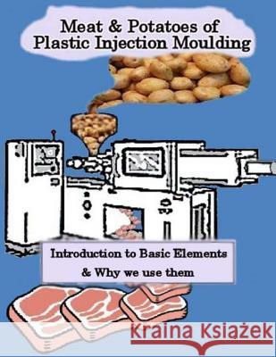 Meat & Potatoes of Plastic Injection Moulding: Introduction to Basic Elements & Why we Use them Kerridge, Danny 9781494765743