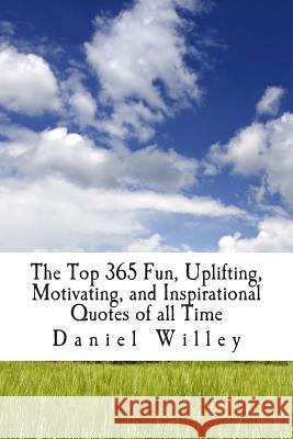 The Top 365 Fun, Uplifting, Motivating, and Inspirational Quotes of all Time Willey, Daniel 9781494766542