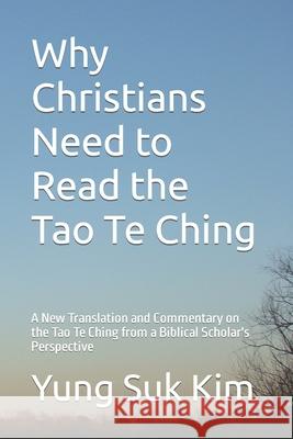 Why Christians Need to Read the Tao Te Ching: A New Translation and Commentary on the Tao Te Ching from a Biblical Scholar's Perspective Yung Suk Kim 9781494768676 Createspace
