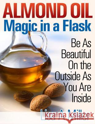 Almond Oil - Magic in a Flask: Be As Beautiful On the Outside As You Are Inside Miller, Lisa a. 9781494776084 Createspace