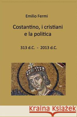 costantino, i cristiani e la politica: 313 d.C. - 2013 d.C. Fermi, Emilio 9781494784058