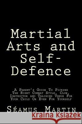 Martial Arts and Self-Defence: A Parent's Guide To Picking The Right Combat Style, Club, Instructor And Training Venue For Your Child Or Even For You Martin, Seamus 9781494784904