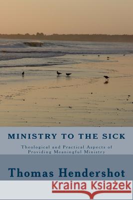 Ministry to the Sick: Theological and Practical Aspects of Providing Meaningful Ministry Thomas R. Hendershot 9781494790530