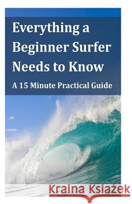 Everything a Beginner Surfer Needs to Know: A 15 Minute Practical Guide Steve Lau 9781494792459 Createspace