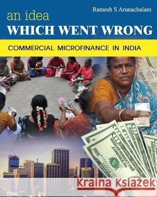 An Idea Which Went Wrong: Commercial Microfinance in India Ramesh S. Arunachalam 9781494792480