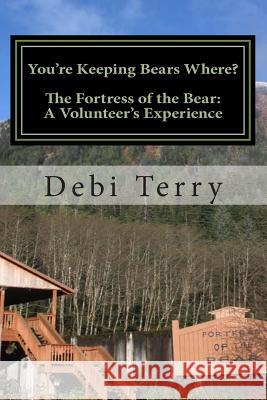 You're Keeping Bears Where?: The Fortress of the Bear: A Volunteer's Experience Debi Terry 9781494795511 Createspace