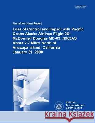 Aircraft Accident Report Loss of Control and Impact with Pacific Ocean Alaska Airlines Flight 261 McDonnell Douglas MD-83, N963AS About 2.7 Miles Nort National Transportation Safety Board 9781494796242 Createspace