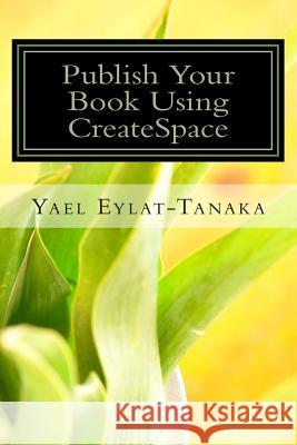 Publish Your Book Using CreateSpace: If You Absolutely MUST Do It Yourself! Eylat-Tanaka, Yael 9781494801076 Createspace