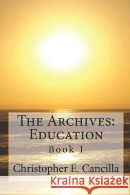 The Archives: Education: Book 1 Christopher E. Cancilla 9781494809386 Createspace