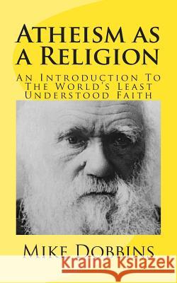 Atheism as a Religion: An Introduction to the World's Least Understood Faith Mike Dobbins 9781494812447