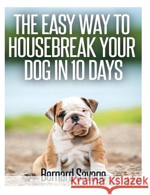 The Easy Way to Housebreak Your Dog in 10 Days Bernard a. Savage 9781494813376 