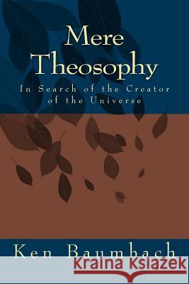 Mere Theosophy: In Search of the Creator of the Universe Ken Baumbach 9781494819354 Createspace