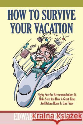 How to Survive Your Vacation: Eighty Surefire Recommendations To Make Sure You Have A Great Time And Return Home In One Piece Lopatin, Edward J. 9781494821746 Createspace