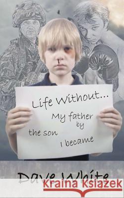 Life Without... My father: By the son I became White, Dave 9781494822224