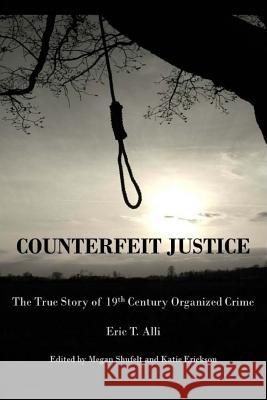 Counterfeit Justice: The True Story of 19th Century Organized Crime Eric Thomas Alli Megan Rachelle Shufelt Katie Erickson 9781494822712