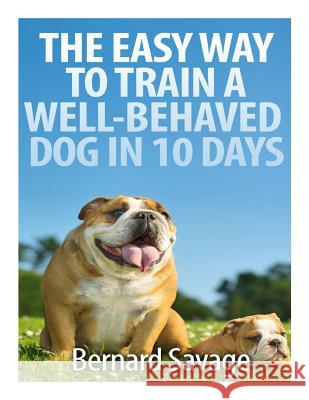 The Easy Way to Train a Well-Behaved Dog in 10 Days Bernard a. Savage 9781494822774 Createspace