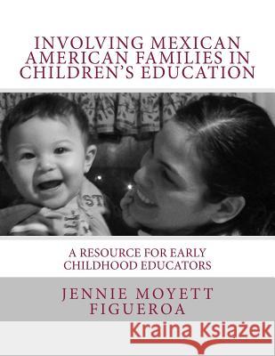 Involving Mexican American Families in Children's Education: A Resource for Early Childhood Educators Mrs Jennie Moyett-Figueroa Mrs Jennie Moyett-Figueroa Friends Of Childrens Hea 9781494827731 Createspace Independent Publishing Platform