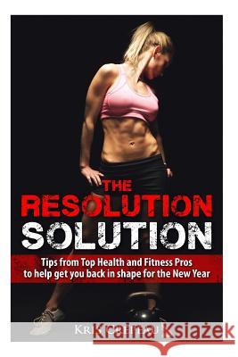 The Resolution Solution: Tips from Top Health and Fitness Pros to help you get back in shape for the New Year Crepeau, Kris 9781494827861 Createspace