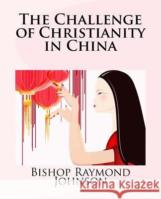 The Challenge of Christianity in China Bishop Raymond Allan Johnson 9781494829018 Createspace