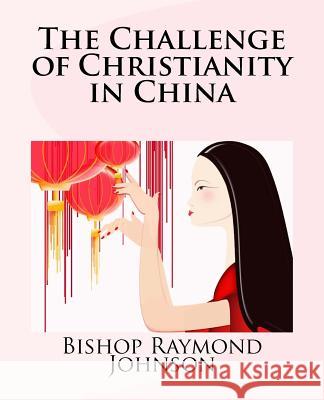 The Challenge of Christianity in China Bishop Raymond Allan Johnson 9781494829018