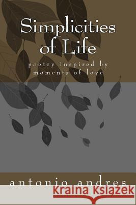 SImplicities of Life: poetry inspired by simple things in life Andres, Antonio 9781494831134 Createspace